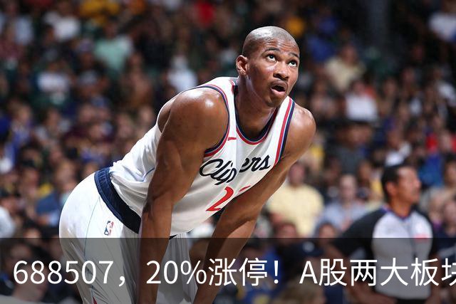 688507，20%涨停！A股两大板块，尾盘拉升！